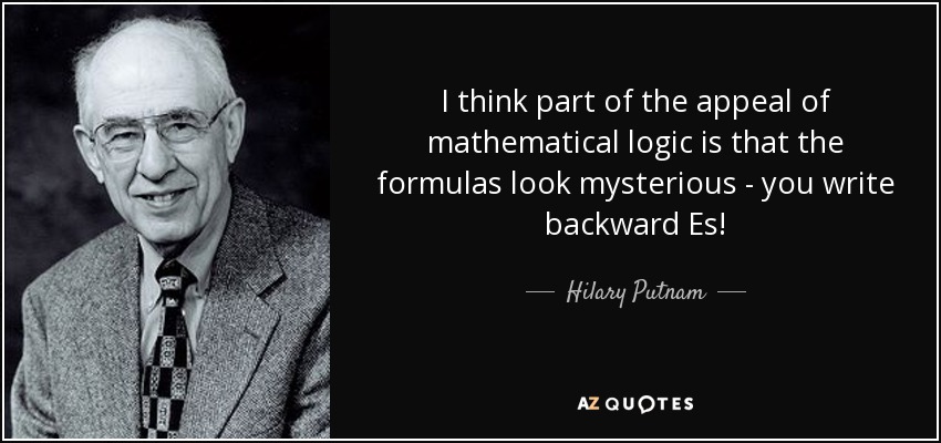 I think part of the appeal of mathematical logic is that the formulas look mysterious - you write backward Es! - Hilary Putnam