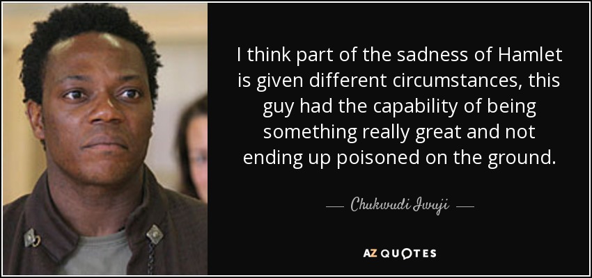 I think part of the sadness of Hamlet is given different circumstances, this guy had the capability of being something really great and not ending up poisoned on the ground. - Chukwudi Iwuji