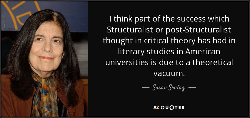 I think part of the success which Structuralist or post-Structuralist thought in critical theory has had in literary studies in American universities is due to a theoretical vacuum. - Susan Sontag