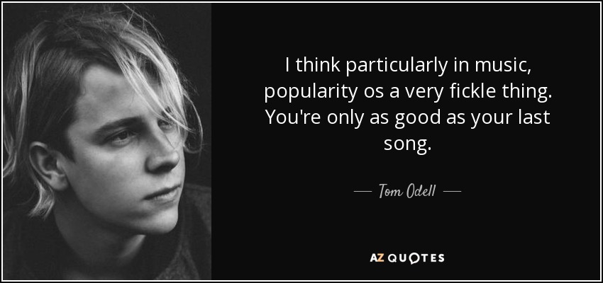 I think particularly in music, popularity os a very fickle thing. You're only as good as your last song. - Tom Odell