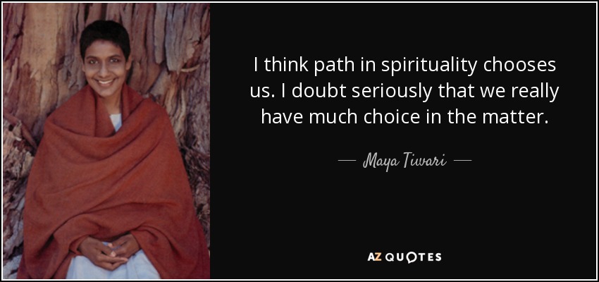 I think path in spirituality chooses us. I doubt seriously that we really have much choice in the matter. - Maya Tiwari