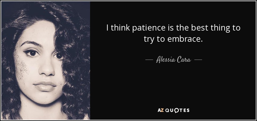 I think patience is the best thing to try to embrace. - Alessia Cara