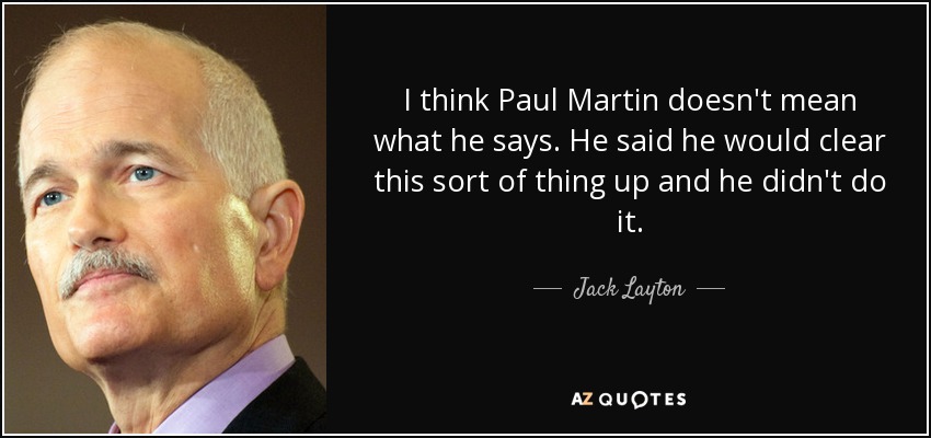 I think Paul Martin doesn't mean what he says. He said he would clear this sort of thing up and he didn't do it. - Jack Layton
