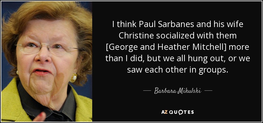 I think Paul Sarbanes and his wife Christine socialized with them [George and Heather Mitchell] more than I did, but we all hung out, or we saw each other in groups. - Barbara Mikulski