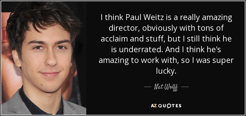 I think Paul Weitz is a really amazing director, obviously with tons of acclaim and stuff, but I still think he is underrated. And I think he's amazing to work with, so I was super lucky. - Nat Wolff
