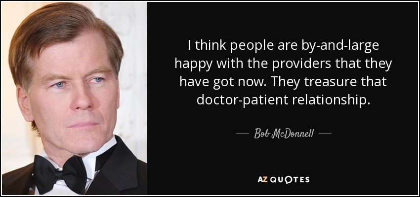 I think people are by-and-large happy with the providers that they have got now. They treasure that doctor-patient relationship. - Bob McDonnell
