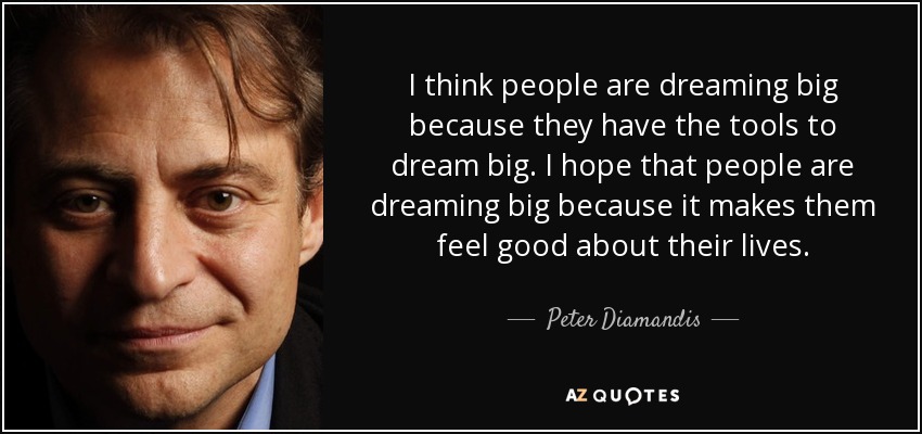 I think people are dreaming big because they have the tools to dream big. I hope that people are dreaming big because it makes them feel good about their lives. - Peter Diamandis
