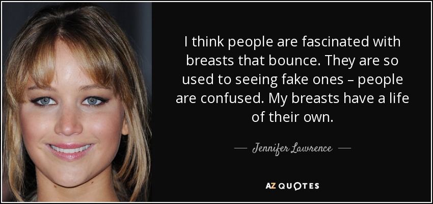 I think people are fascinated with breasts that bounce. They are so used to seeing fake ones – people are confused. My breasts have a life of their own. - Jennifer Lawrence