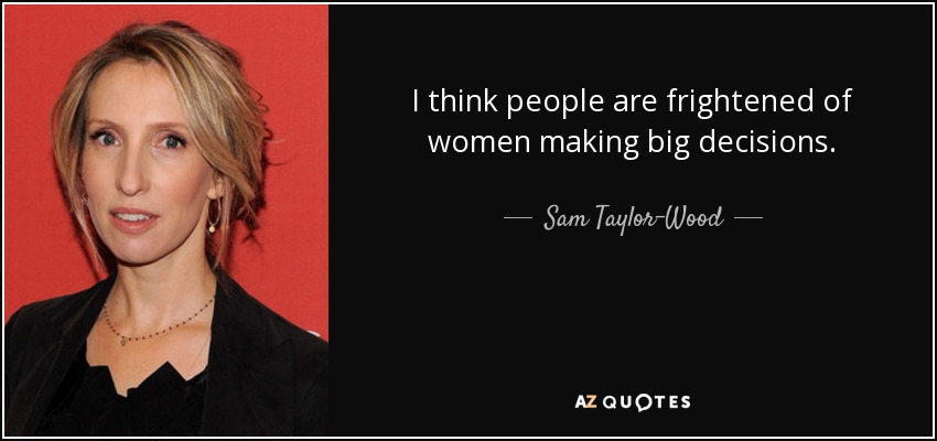 I think people are frightened of women making big decisions. - Sam Taylor-Wood