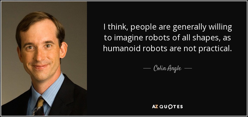 I think, people are generally willing to imagine robots of all shapes, as humanoid robots are not practical. - Colin Angle