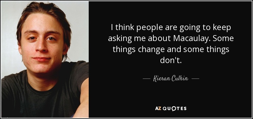 I think people are going to keep asking me about Macaulay. Some things change and some things don't. - Kieran Culkin