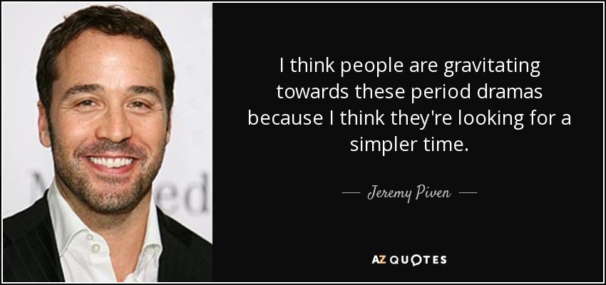 I think people are gravitating towards these period dramas because I think they're looking for a simpler time. - Jeremy Piven