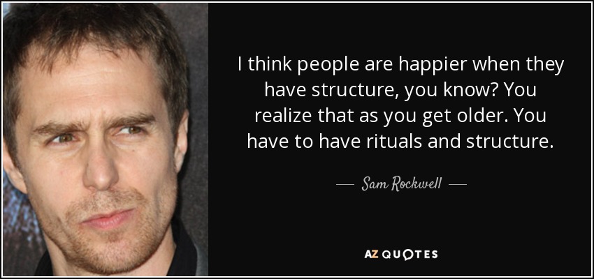 I think people are happier when they have structure, you know? You realize that as you get older. You have to have rituals and structure. - Sam Rockwell