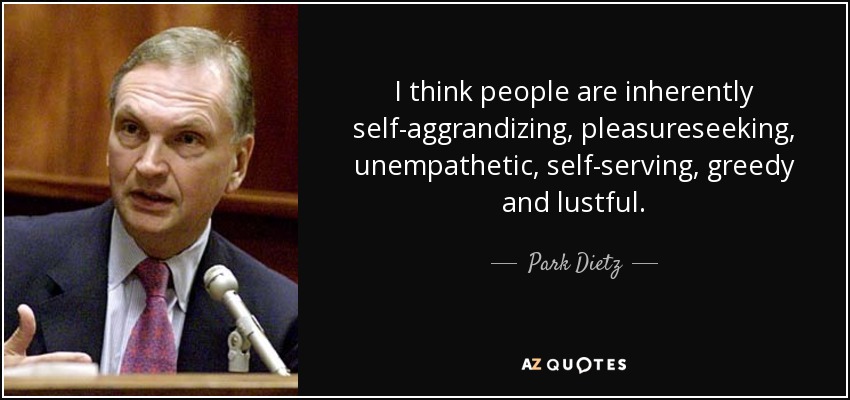 I think people are inherently self-aggrandizing, pleasureseeking, unempathetic, self-serving, greedy and lustful. - Park Dietz