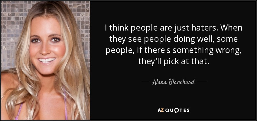 I think people are just haters. When they see people doing well, some people, if there's something wrong, they'll pick at that. - Alana Blanchard