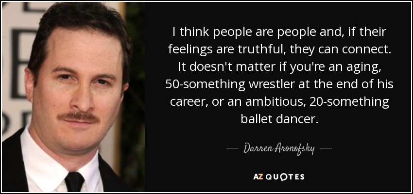 I think people are people and, if their feelings are truthful, they can connect. It doesn't matter if you're an aging, 50-something wrestler at the end of his career, or an ambitious, 20-something ballet dancer. - Darren Aronofsky