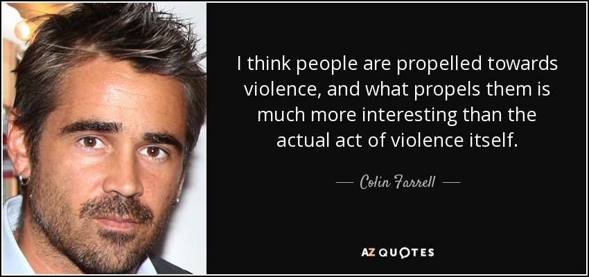 I think people are propelled towards violence, and what propels them is much more interesting than the actual act of violence itself. - Colin Farrell