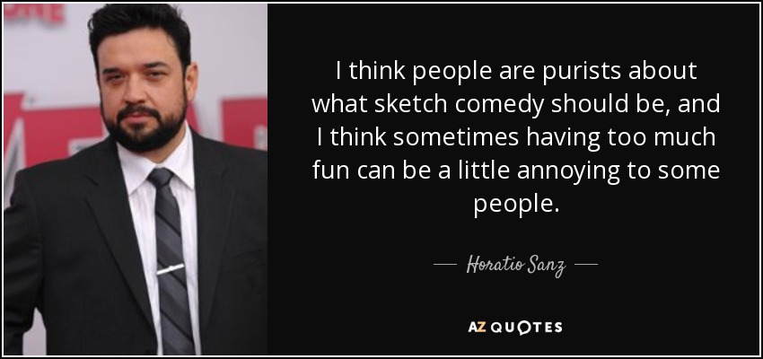I think people are purists about what sketch comedy should be, and I think sometimes having too much fun can be a little annoying to some people. - Horatio Sanz