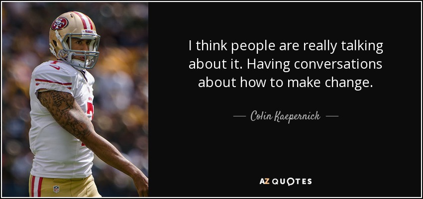 I think people are really talking about it. Having conversations about how to make change. - Colin Kaepernick
