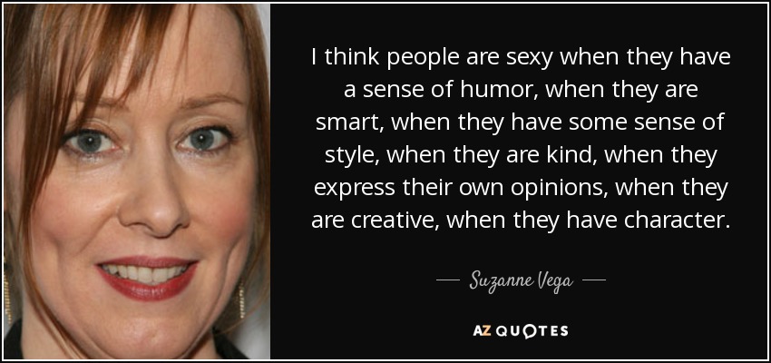 I think people are sexy when they have a sense of humor, when they are smart, when they have some sense of style, when they are kind, when they express their own opinions, when they are creative, when they have character. - Suzanne Vega