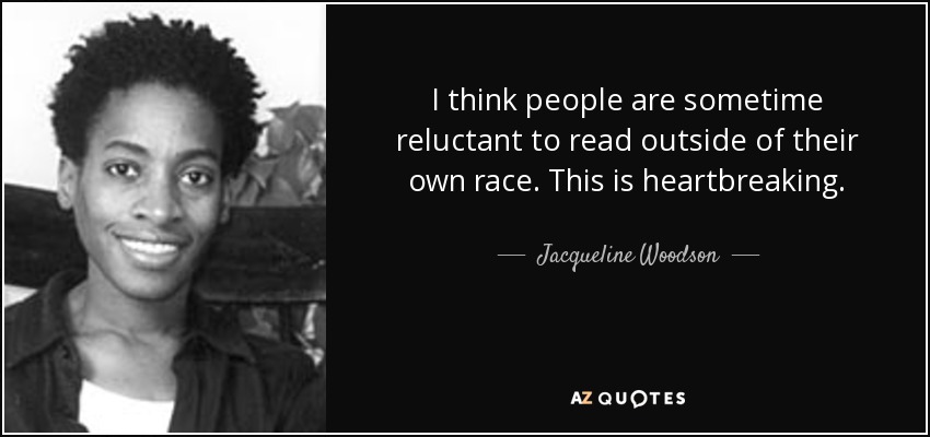 I think people are sometime reluctant to read outside of their own race. This is heartbreaking. - Jacqueline Woodson
