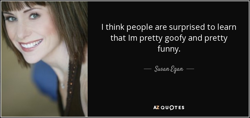 I think people are surprised to learn that Im pretty goofy and pretty funny. - Susan Egan