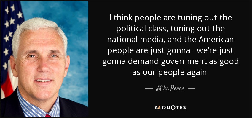 I think people are tuning out the political class, tuning out the national media, and the American people are just gonna - we're just gonna demand government as good as our people again. - Mike Pence