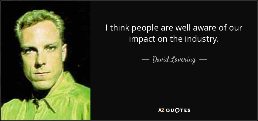 I think people are well aware of our impact on the industry. - David Lovering