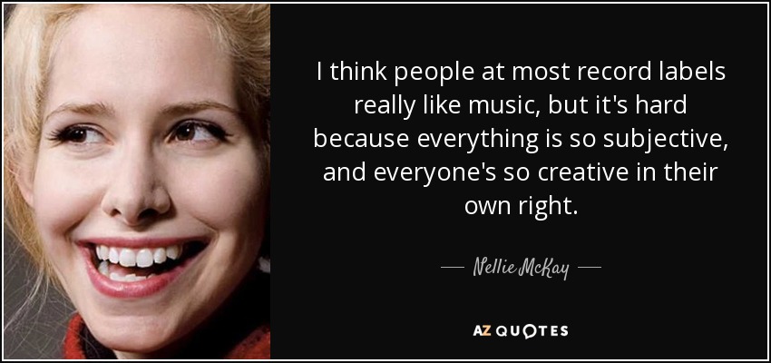 I think people at most record labels really like music, but it's hard because everything is so subjective, and everyone's so creative in their own right. - Nellie McKay