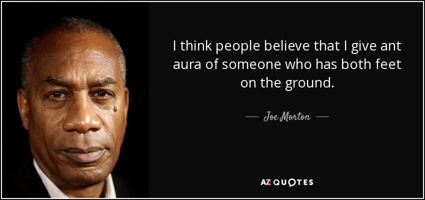 I think people believe that I give ant aura of someone who has both feet on the ground. - Joe Morton