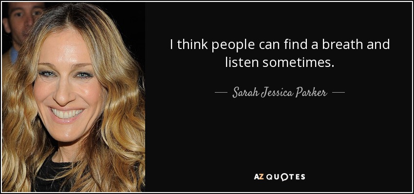 I think people can find a breath and listen sometimes. - Sarah Jessica Parker