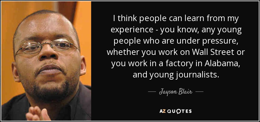 I think people can learn from my experience - you know, any young people who are under pressure, whether you work on Wall Street or you work in a factory in Alabama, and young journalists. - Jayson Blair
