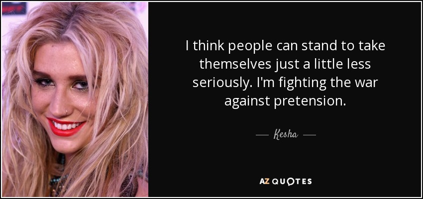 I think people can stand to take themselves just a little less seriously. I'm fighting the war against pretension. - Kesha
