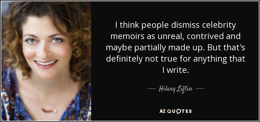 I think people dismiss celebrity memoirs as unreal, contrived and maybe partially made up. But that's definitely not true for anything that I write. - Hilary Liftin