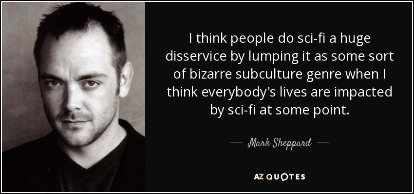 I think people do sci-fi a huge disservice by lumping it as some sort of bizarre subculture genre when I think everybody's lives are impacted by sci-fi at some point. - Mark Sheppard