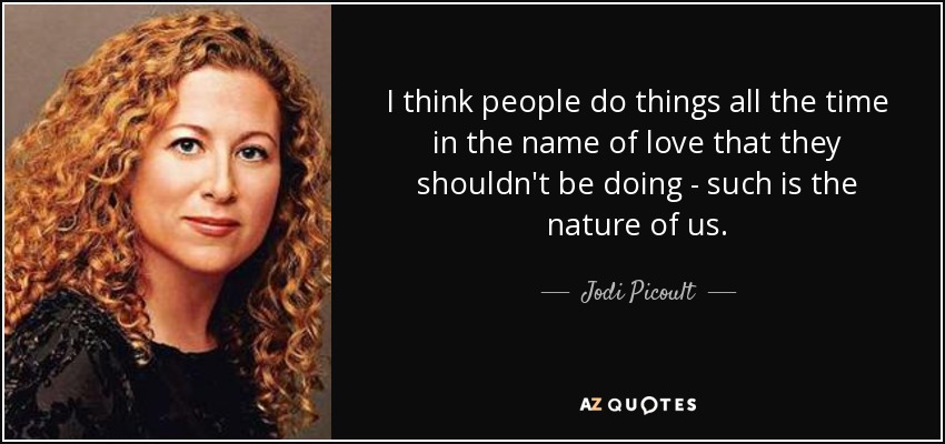 I think people do things all the time in the name of love that they shouldn't be doing - such is the nature of us. - Jodi Picoult
