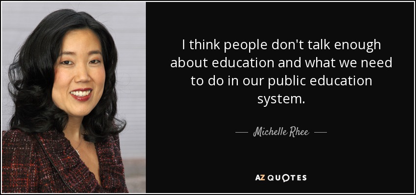 I think people don't talk enough about education and what we need to do in our public education system. - Michelle Rhee