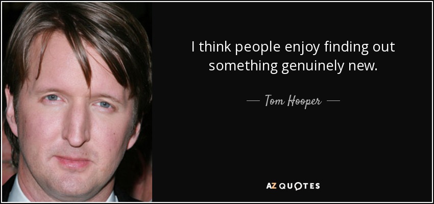 I think people enjoy finding out something genuinely new. - Tom Hooper
