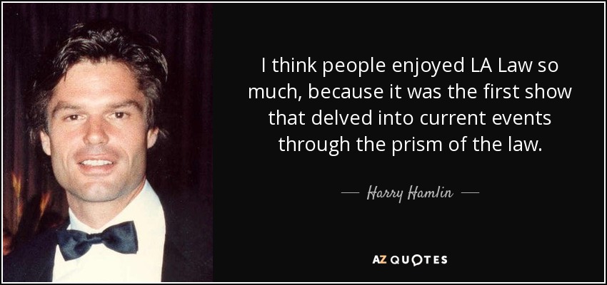 I think people enjoyed LA Law so much, because it was the first show that delved into current events through the prism of the law. - Harry Hamlin