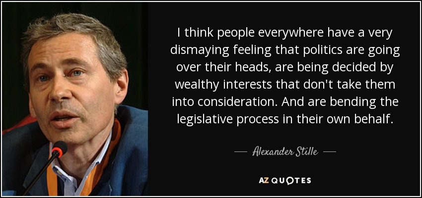I think people everywhere have a very dismaying feeling that politics are going over their heads, are being decided by wealthy interests that don't take them into consideration. And are bending the legislative process in their own behalf. - Alexander Stille