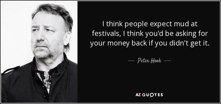 I think people expect mud at festivals, I think you'd be asking for your money back if you didn't get it. - Peter Hook