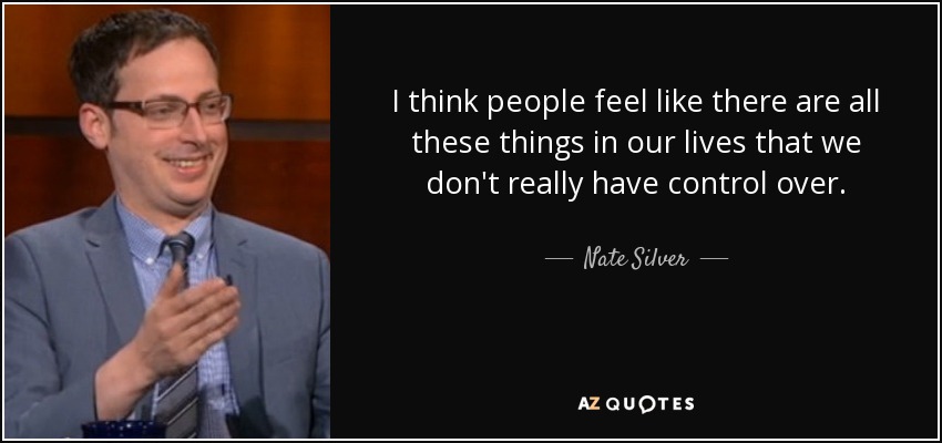 I think people feel like there are all these things in our lives that we don't really have control over. - Nate Silver