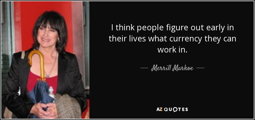 I think people figure out early in their lives what currency they can work in. - Merrill Markoe