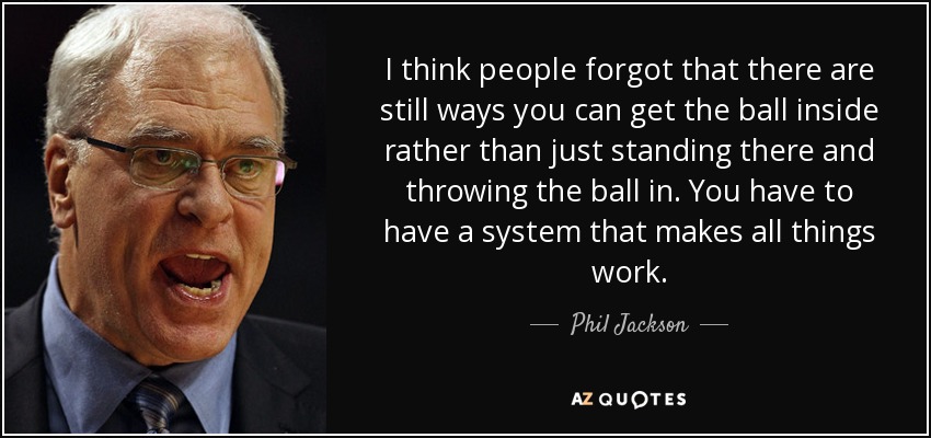 I think people forgot that there are still ways you can get the ball inside rather than just standing there and throwing the ball in. You have to have a system that makes all things work. - Phil Jackson