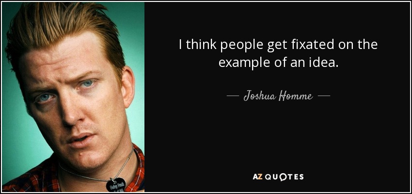 I think people get fixated on the example of an idea. - Joshua Homme