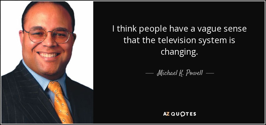 I think people have a vague sense that the television system is changing. - Michael K. Powell