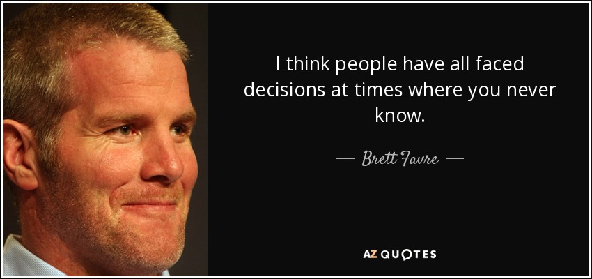 I think people have all faced decisions at times where you never know. - Brett Favre