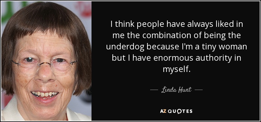 I think people have always liked in me the combination of being the underdog because I'm a tiny woman but I have enormous authority in myself. - Linda Hunt