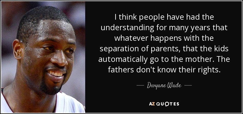 I think people have had the understanding for many years that whatever happens with the separation of parents, that the kids automatically go to the mother. The fathers don't know their rights. - Dwyane Wade