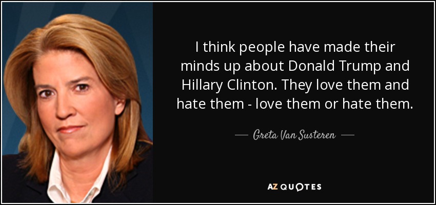 I think people have made their minds up about Donald Trump and Hillary Clinton. They love them and hate them - love them or hate them. - Greta Van Susteren